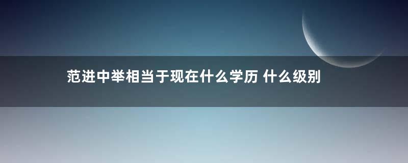 范进中举相当于现在什么学历 什么级别